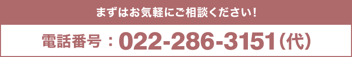 まずはお気軽にご相談ください！電話番号：022-286-3151（代）